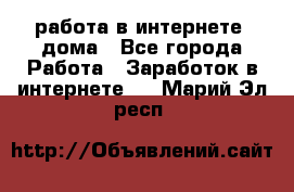 работа в интернете, дома - Все города Работа » Заработок в интернете   . Марий Эл респ.
